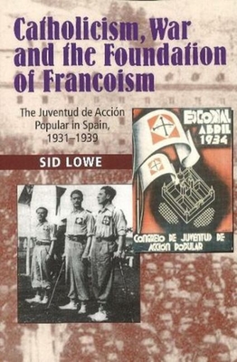 Catholicism, War and the Foundation of Francoism: The Juventud de Accion Popular in Spain, 1931-1937 - Lowe, Sid