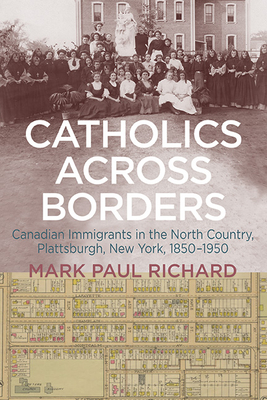 Catholics Across Borders: Canadian Immigrants in the North Country, Plattsburgh, New York, 1850-1950 - Richard, Mark Paul