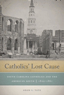 Catholics' Lost Cause: South Carolina Catholics and the American South, 1820-1861