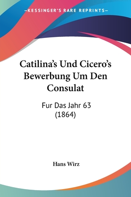 Catilina's Und Cicero's Bewerbung Um Den Consulat: Fur Das Jahr 63 (1864) - Wirz, Hans