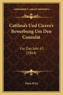 Catilina's Und Cicero's Bewerbung Um Den Consulat: Fur Das Jahr 63 (1864)