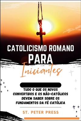 Catolicismo Romano para Iniciantes: Tudo o que os novos convertidos e os n?o-cat?licos devem saber sobre os fundamentos da f? cat?lica - Press, St Peter