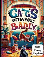 Cats Behaving Badly: Funny Coloring Book For Adults Featuring Hilarious Illustrations of Cats Behaving Badly, Complete with Amusing Captions.