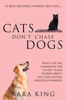 Cats Don't Chase Dogs: What Can the Wisdom of the Feline Teach Women About Life, Love, Dating, and Relationships? - King, Kara