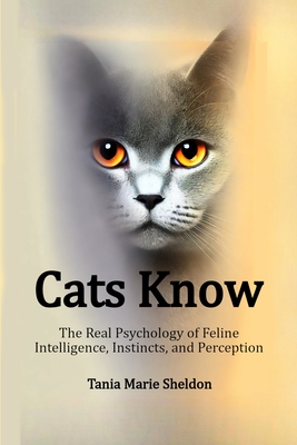Cats Know: The Real Psychology of Feline Intelligence, Instincts, and Perception - Sheldon, Tania Marie