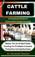 Cattle Farming: A Practical Guide to Successful Cattle Farming: Master The Art Of Beef Cattle Farming For Profitable Livestock Production And Agribusiness