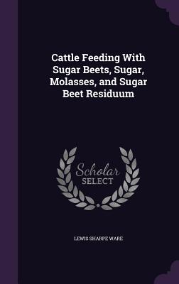 Cattle Feeding With Sugar Beets, Sugar, Molasses, and Sugar Beet Residuum - Ware, Lewis Sharpe
