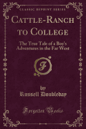 Cattle-Ranch to College: The True Tale of a Boy's Adventures in the Far West (Classic Reprint)