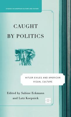 Caught by Politics: Hitler Exiles and American Visual Culture - Eckmann, S (Editor), and Koepnick, L (Editor)