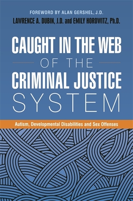Caught in the Web of the Criminal Justice System: Autism, Developmental Disabilities, and Sex Offenses - J D (Editor), and PhD (Editor), and Gershel, Alan (Foreword by)