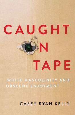 Caught on Tape: White Masculinity and Obscene Enjoyment - Kelly, Casey Ryan