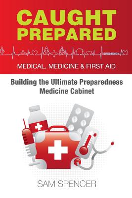 Caught Prepared: Medicine, Medical and First Aid: Building the Ultimate Preparedness Medicine Cabinet - Spencer, Sam