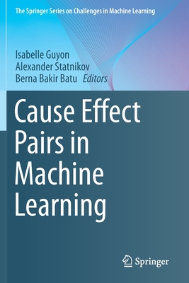 Cause Effect Pairs in Machine Learning - Guyon, Isabelle (Editor), and Statnikov, Alexander (Editor), and Batu, Berna Bakir (Editor)