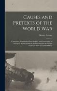 Causes and Pretexts of the World War: A Searching Examination Into the Play and Counterplay of European Politics From the Franco-Prussian War to the Outburst of the Great World War