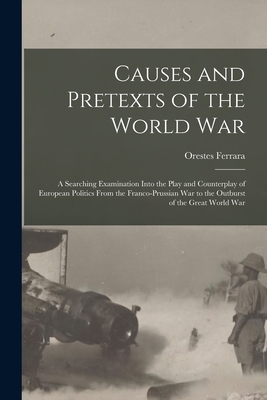 Causes and Pretexts of the World War: A Searching Examination Into the Play and Counterplay of European Politics From the Franco-Prussian War to the Outburst of the Great World War - Ferrara, Orestes