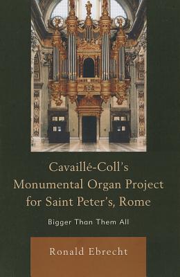 Cavaille-Coll's Monumental Organ Project for Saint Peter's, Rome: Bigger Than Them All - Ebrecht, Ronald