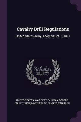 Cavalry Drill Regulations: United States Army, Adopted Oct. 3, 1891 - United States War Dept (Creator), and Pu, Fairman Rogers Collection