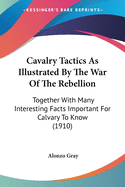 Cavalry Tactics As Illustrated By The War Of The Rebellion: Together With Many Interesting Facts Important For Calvary To Know (1910)