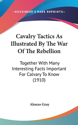 Cavalry Tactics As Illustrated By The War Of The Rebellion: Together With Many Interesting Facts Important For Calvary To Know (1910) - Gray, Alonzo