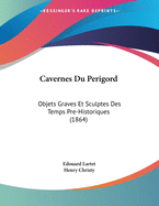 Cavernes Du Perigord: Objets Graves Et Sculptes Des Temps Pre-Historiques (1864)