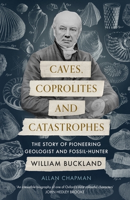 Caves, Coprolites and Catastrophes: The Story of Pioneering Geologist and Fossil-Hunter William Buckland - Chapman, Allan, Dr.