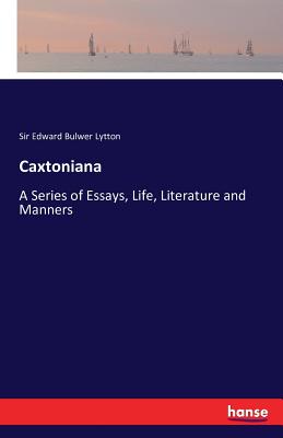 Caxtoniana: A Series of Essays, Life, Literature and Manners - Lytton, Edward Bulwer, Sir