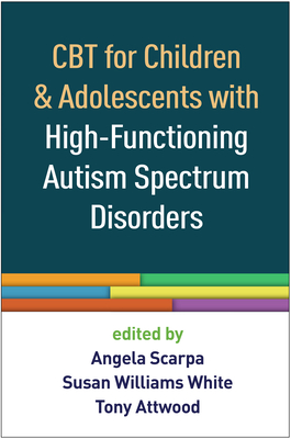 CBT for Children and Adolescents with High-Functioning Autism Spectrum Disorders - Scarpa, Angela, PhD (Editor), and White, Susan Williams, PhD (Editor), and Attwood, Tony, PhD (Editor)