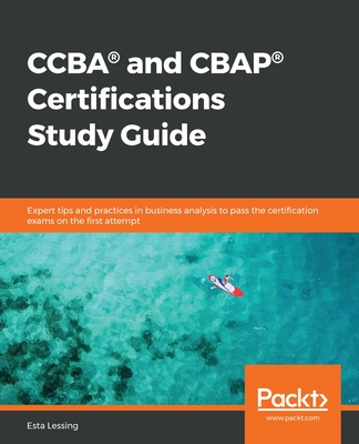 CCBA and CBAP Certifications Study Guide: Expert tips and practices in business analysis to pass the certification exams on the first attempt - Lessing, Esta