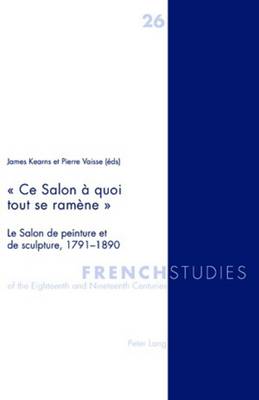 Ce Salon ? quoi tout se ram?ne: Le Salon de peinture et de sculpture, 1791-1890 - Howells, Robin, and Kearns, James (Editor)