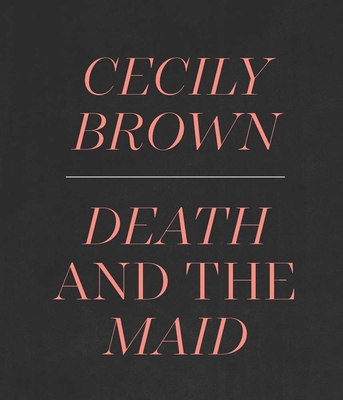 Cecily Brown: Death and the Maid - Alteveer, Ian, and Eaker, Adam (Contributions by)