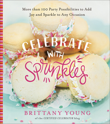 Celebrate with Sprinkles: More Than 100 Party Possibilities to Add Joy and Sparkle to Any Occasion - Young, Brittany