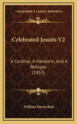 Celebrated Jesuits V2: A Cardinal, a Mandarin, and a Refugee (1853) - Rule, William Harris