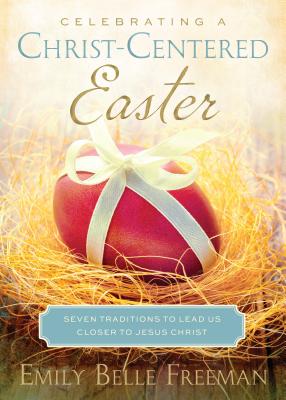 Celebrating a Christ-Centered Easter: Seven Traditions to Lead Us Closer to Jesus Christ - Freeman, Emily Belle