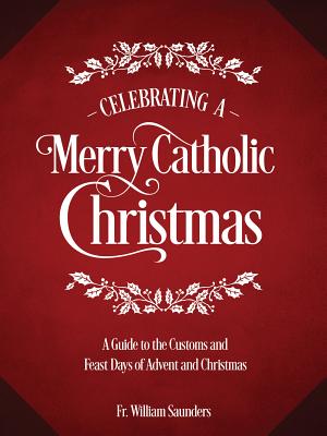 Celebrating a Merry Catholic Christmas: A Guide to the Customs and Feast Days of Advent and Christmas - Saunders, William P, Rev.