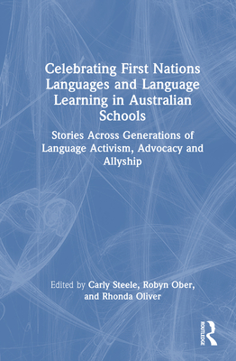 Celebrating First Nations Languages and Language Learning in Australian Schools: Stories Across Generations of Language Activism, Advocacy and Allyship - Steele, Carly (Editor), and Ober, Robyn (Editor), and Oliver, Rhonda (Editor)