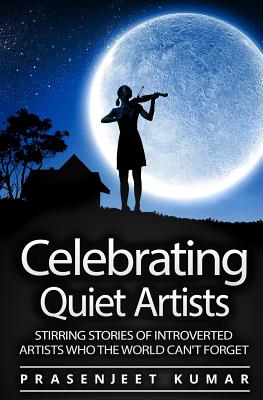 Celebrating Quiet Artists: Stirring Stories of Introverted Artists Who the World Can't Forget - Kumar, Prasenjeet