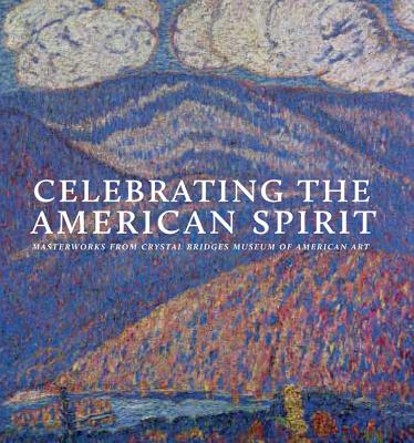 Celebrating the American Spirit: Masterworks from Crystal Bridges Museum of American Art - Crosman, Christopher B, and Shapiro, Emily D, and Bacigalupi, Don (Foreword by)