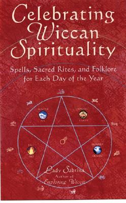 Celebrating Wiccan Spirituality: Spells, Sacred Rites, and Folklore for Each Day of the Year - Lady Sabrina, and Sabrina