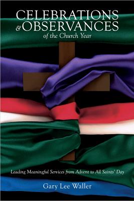 Celebrations and Observances of the Church Year: Leading Meaningful Services from Advent to All Saints' Day - Waller, Gary Lee