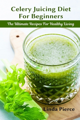 Celery Juicing Diet for Beginners: The Ultimate Recipe for Healthy Living - Pierce, Linda
