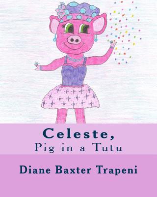 Celeste,: Pig in a Tutu - Stone, Kenneth, Sr., and Trapeni, Diane Baxter