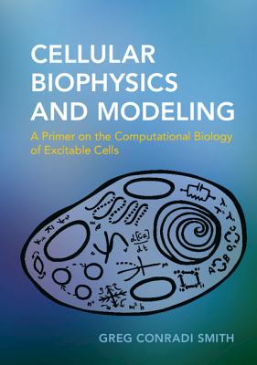 Cellular Biophysics and Modeling: A Primer on the Computational Biology of Excitable Cells - Conradi Smith, Greg