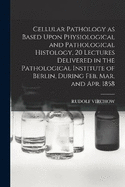Cellular Pathology as Based Upon Physiological and Pathological Histology, 20 Lectures Delivered in the Pathological Institute of Berlin, During Feb. Mar. and Apr. 1858