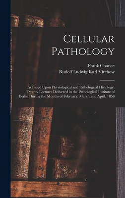 Cellular Pathology: As Based Upon Physiological and Pathological Histology. Twenty Lectures Delivered in the Pathological Institute of Berlin During the Months of February, March and April, 1858 - Virchow, Rudolf Ludwig Karl, and Chance, Frank