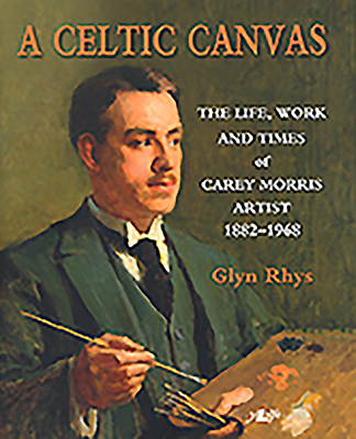 Celtic Canvas, A - The Life, Work and Times of Carey Morris, Artist, 1882-1968 - Rhys, Glyn