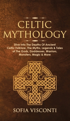 Celtic Mythology: Dive Into The Depths Of Ancient Celtic Folklore, The Myths, Legends & Tales of The Gods, Goddesses, Warriors, Monsters, Magic & More (Ireland, Scotland, Brittany, Wales) - Visconti, Sofia