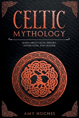 Celtic Mythology: Learn About Celtic History, Myths, Gods, and Legends - Hughes, Amy