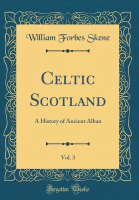 Celtic Scotland, Vol. 3: A History of Ancient Alban (Classic Reprint) - Skene, William Forbes