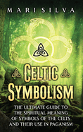 Celtic Symbolism: The Ultimate Guide to the Spiritual Meaning of Symbols of the Celts and Their Use in Paganism