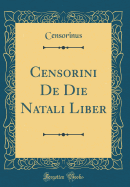 Censorini de Die Natali Liber (Classic Reprint)